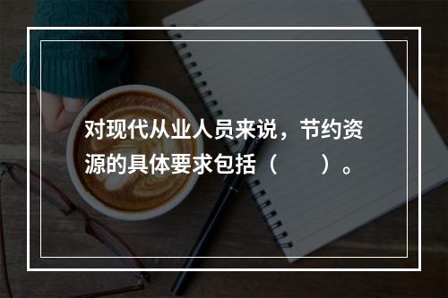 对现代从业人员来说，节约资源的具体要求包括（　　）。