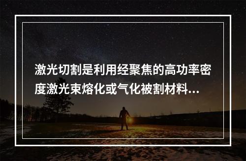 激光切割是利用经聚焦的高功率密度激光束熔化或气化被割材料，同