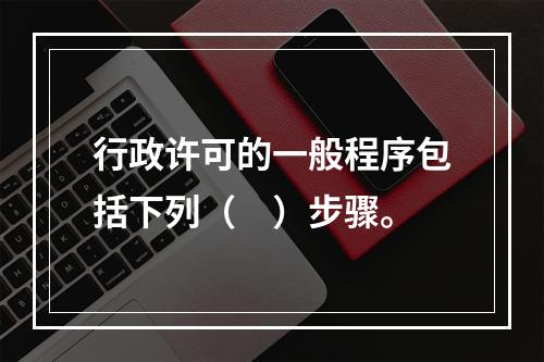 行政许可的一般程序包括下列（　）步骤。