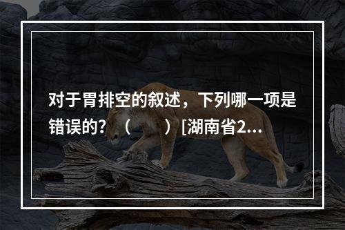 对于胃排空的叙述，下列哪一项是错误的？（　　）[湖南省201