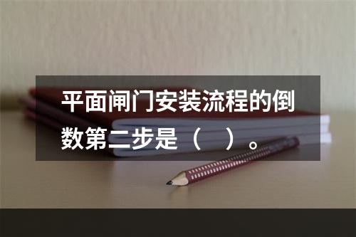 平面闸门安装流程的倒数第二步是（　）。