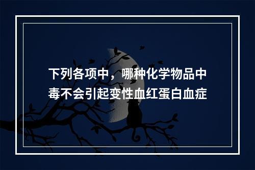 下列各项中，哪种化学物品中毒不会引起变性血红蛋白血症