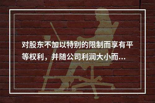 对股东不加以特别的限制而享有平等权利，并随公司利润大小而取得