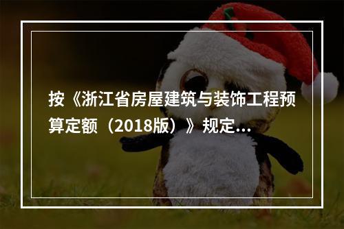 按《浙江省房屋建筑与装饰工程预算定额（2018版）》规定，设