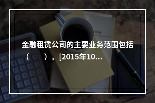 金融租赁公司的主要业务范围包括（　　）。[2015年10月真