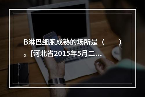 B淋巴细胞成熟的场所是（　　）。[河北省2015年5月二级真