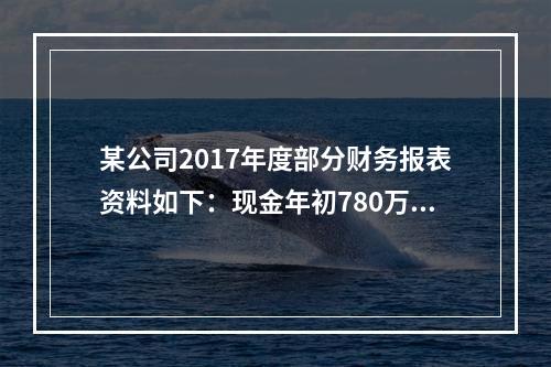 某公司2017年度部分财务报表资料如下：现金年初780万元，