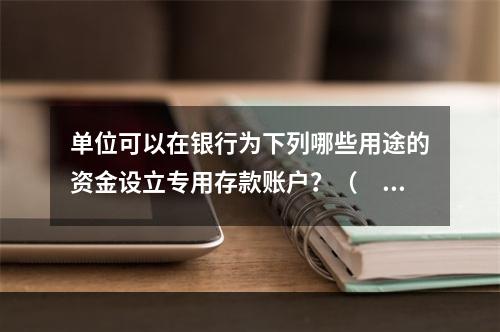 单位可以在银行为下列哪些用途的资金设立专用存款账户？（　　）