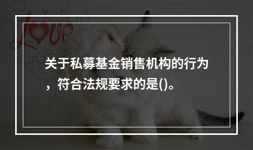 关于私募基金销售机构的行为，符合法规要求的是()。