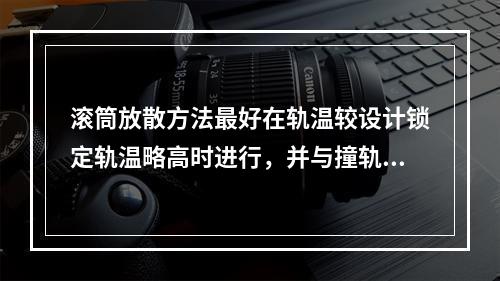 滚筒放散方法最好在轨温较设计锁定轨温略高时进行，并与撞轨配合