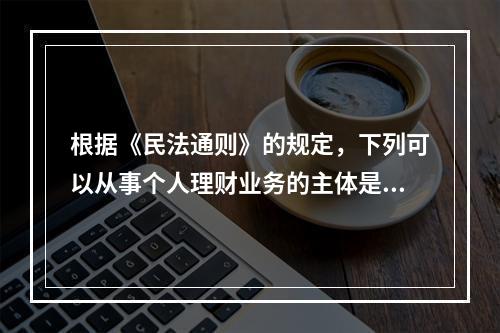 根据《民法通则》的规定，下列可以从事个人理财业务的主体是（　