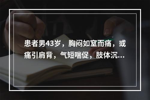 患者男43岁，胸闷如窒而痛，或痛引肩背，气短喘促，肢体沉重，