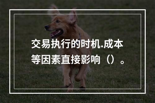 交易执行的时机.成本等因素直接影响（）。