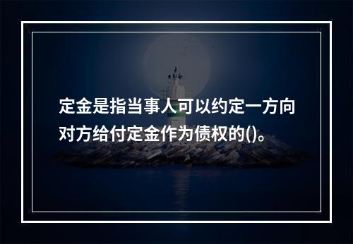 定金是指当事人可以约定一方向对方给付定金作为债权的()。