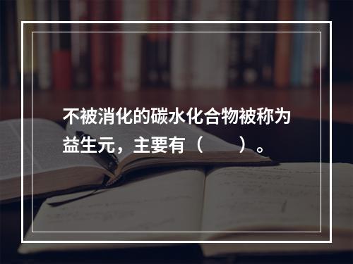 不被消化的碳水化合物被称为益生元，主要有（　　）。