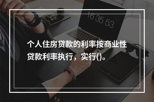 个人住房贷款的利率按商业性贷款利率执行，实行()。