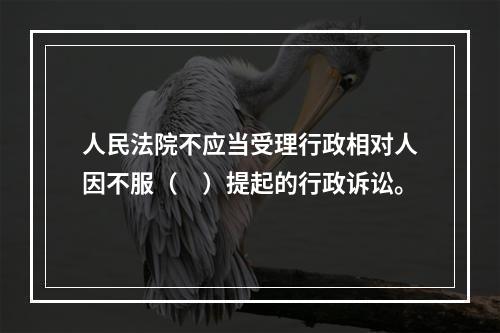 人民法院不应当受理行政相对人因不服（　）提起的行政诉讼。