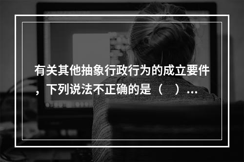 有关其他抽象行政行为的成立要件，下列说法不正确的是（　）。