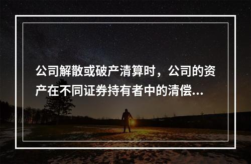 公司解散或破产清算时，公司的资产在不同证券持有者中的清偿顺序