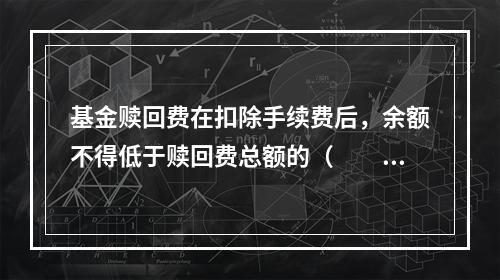 基金赎回费在扣除手续费后，余额不得低于赎回费总额的（　　），