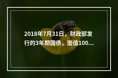 2018年7月31日，财政部发行的3年期国债，面值100元，