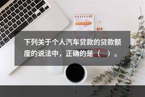 下列关于个人汽车贷款的贷款额度的说法中，正确的是（　）。