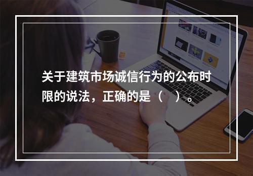 关于建筑市场诚信行为的公布时限的说法，正确的是（　）。