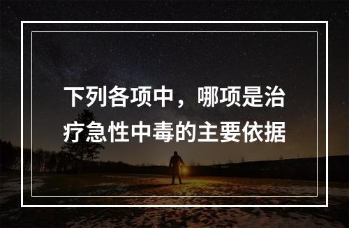 下列各项中，哪项是治疗急性中毒的主要依据