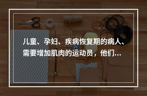 儿童、孕妇、疾病恢复期的病人、需要增加肌肉的运动员，他们的氮