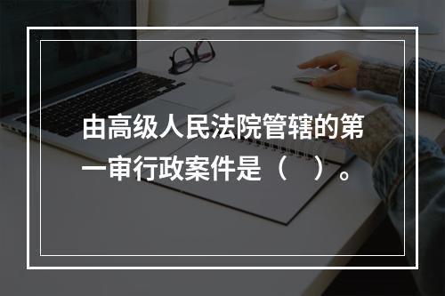 由高级人民法院管辖的第一审行政案件是（　）。