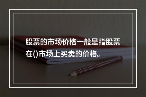 股票的市场价格一般是指股票在()市场上买卖的价格。