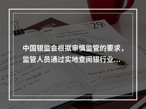 中国银监会根据审慎监管的要求，监管人员通过实地查阅银行业金融