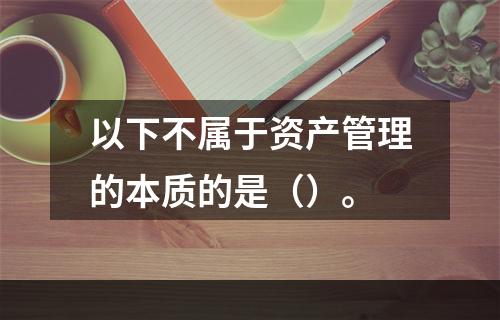 以下不属于资产管理的本质的是（）。