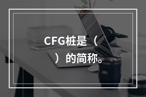 CFG桩是（　）的简称。