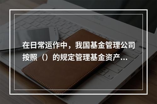 在日常运作中，我国基金管理公司按照（）的规定管理基金资产。