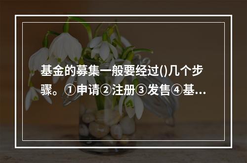 基金的募集一般要经过()几个步骤。①申请②注册③发售④基金合