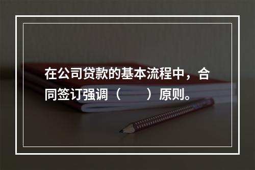 在公司贷款的基本流程中，合同签订强调（　　）原则。