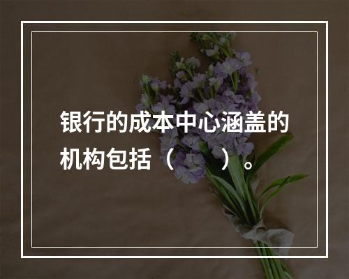 银行的成本中心涵盖的机构包括（　　）。