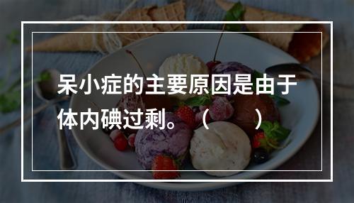 呆小症的主要原因是由于体内碘过剩。（　　）