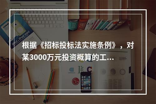 根据《招标投标法实施条例》，对某3000万元投资概算的工程项