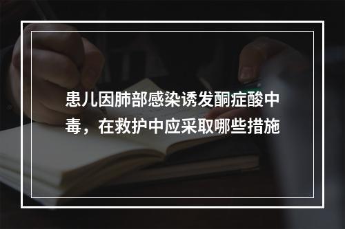 患儿因肺部感染诱发酮症酸中毒，在救护中应采取哪些措施