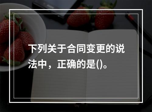 下列关于合同变更的说法中，正确的是()。