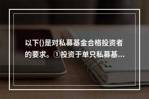 以下()是对私募基金合格投资者的要求。①投资于单只私募基金的