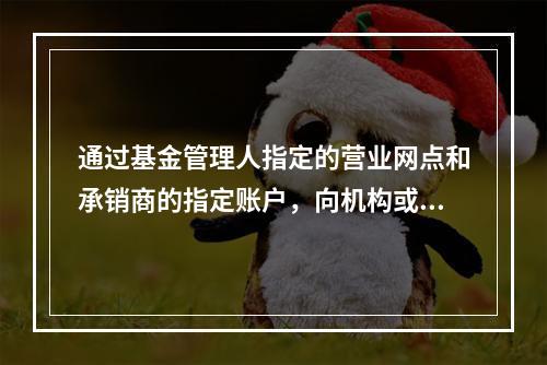 通过基金管理人指定的营业网点和承销商的指定账户，向机构或个人