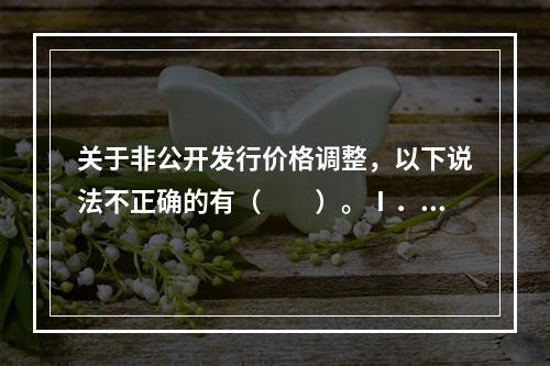 关于非公开发行价格调整，以下说法不正确的有（　　）。Ⅰ．发审