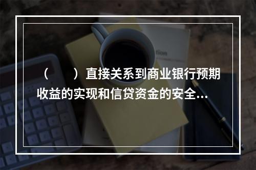 （　　）直接关系到商业银行预期收益的实现和信贷资金的安全。