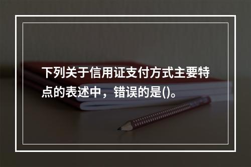 下列关于信用证支付方式主要特点的表述中，错误的是()。