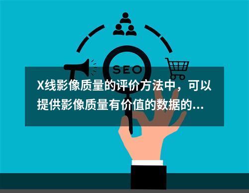 X线影像质量的评价方法中，可以提供影像质量有价值的数据的是（