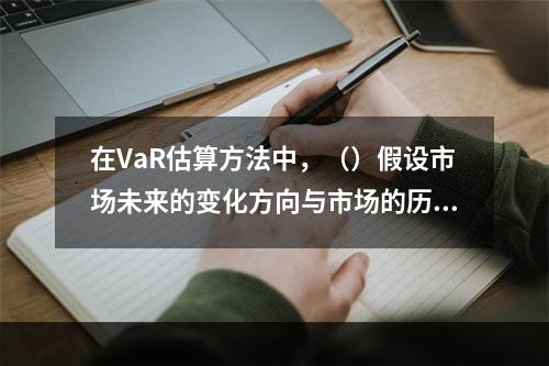 在VaR估算方法中，（）假设市场未来的变化方向与市场的历史发