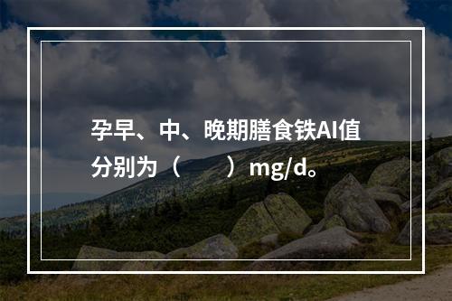 孕早、中、晚期膳食铁AI值分别为（　　）mg/d。